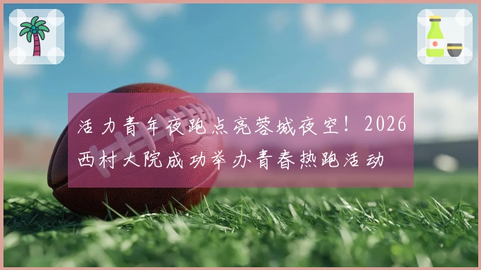 活力青年夜跑点亮蓉城夜空！2026西村大院成功举办青春热跑活动