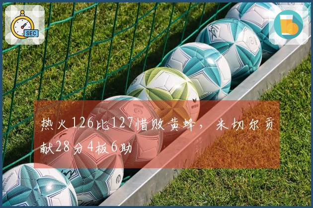 热火126比127惜败黄蜂，米切尔贡献28分4板6助