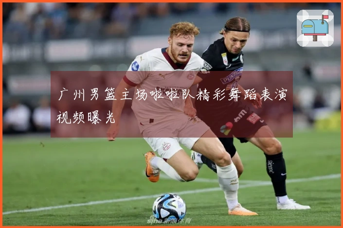 广州男篮主场啦啦队精彩舞蹈表演视频曝光
