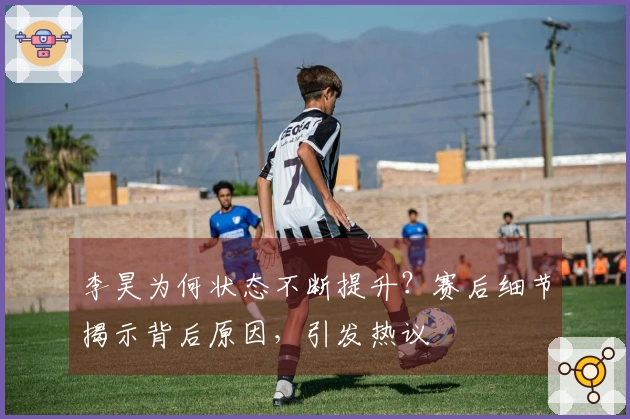 李昊为何状态不断提升？赛后细节揭示背后原因，引发热议