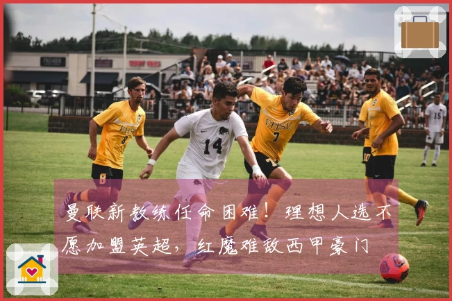 曼联新教练任命困难！理想人选不愿加盟英超，红魔难敌西甲豪门