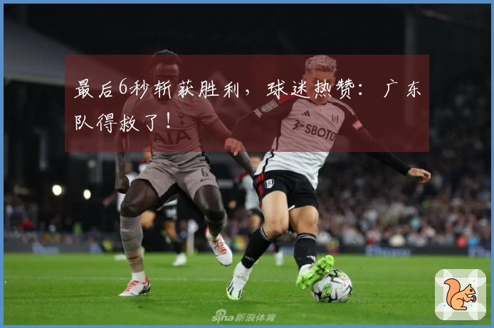 最后6秒斩获胜利，球迷热赞：广东队得救了！