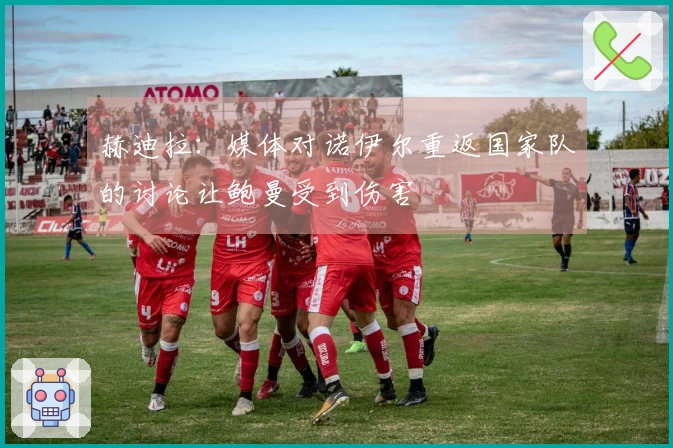 赫迪拉：媒体对诺伊尔重返国家队的讨论让鲍曼受到伤害