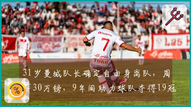 31岁曼城队长确定自由身离队，周薪30万镑，9年间助力球队夺得19冠，未来去向揭秘