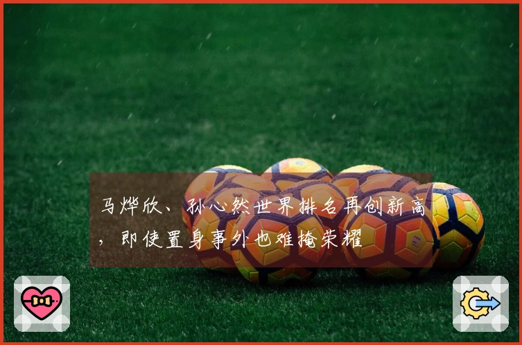 马烨欣、孙心然世界排名再创新高，即使置身事外也难掩荣耀