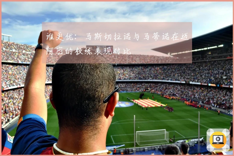 谁更优：马斯切拉诺与马蒂诺在迈阿密的教练表现对比