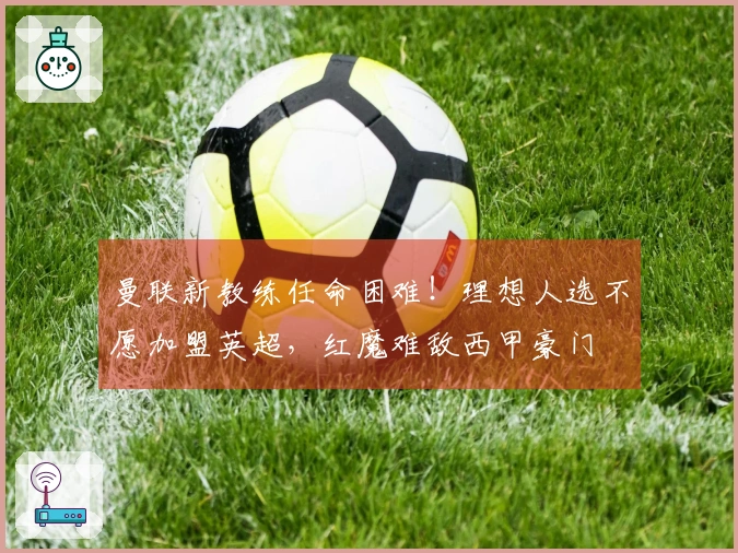 曼联新教练任命困难！理想人选不愿加盟英超，红魔难敌西甲豪门