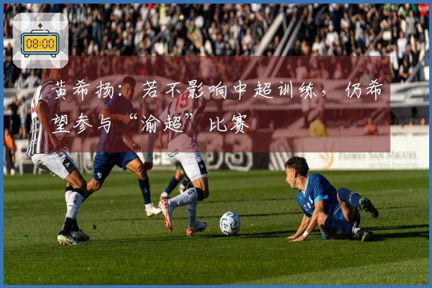 黄希扬：若不影响中超训练，仍希望参与“渝超”比赛