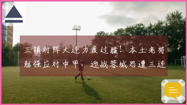 三镇对阵大连力度过猛！本土老将勉强应对中甲，迎战蓉城恐遭三连败