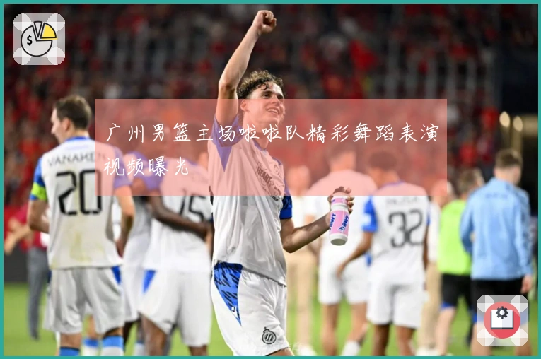 广州男篮主场啦啦队精彩舞蹈表演视频曝光