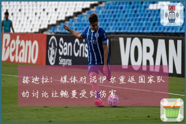 赫迪拉：媒体对诺伊尔重返国家队的讨论让鲍曼受到伤害