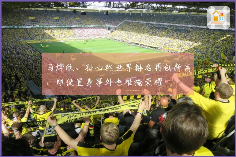 马烨欣、孙心然世界排名再创新高，即使置身事外也难掩荣耀