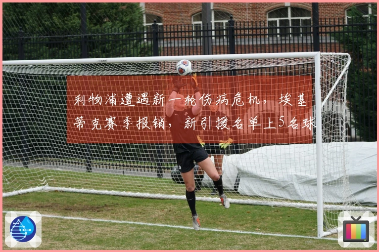 利物浦遭遇新一轮伤病危机，埃基蒂克赛季报销，新引援名单上5名球员全受伤