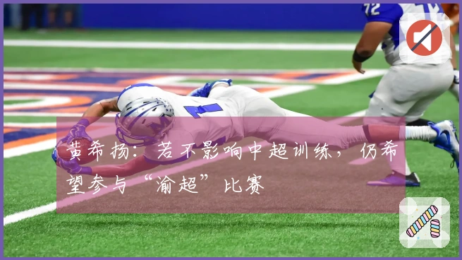 黄希扬：若不影响中超训练，仍希望参与“渝超”比赛