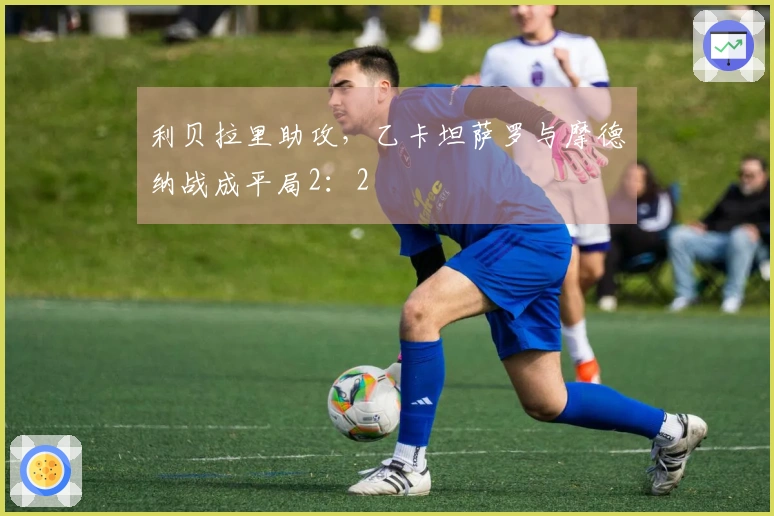 利贝拉里助攻，乙卡坦萨罗与摩德纳战成平局2：2