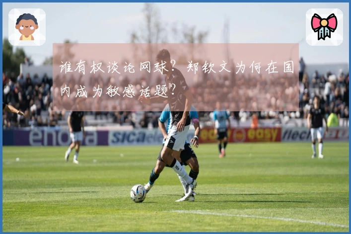 谁有权谈论网球？郑钦文为何在国内成为敏感话题？