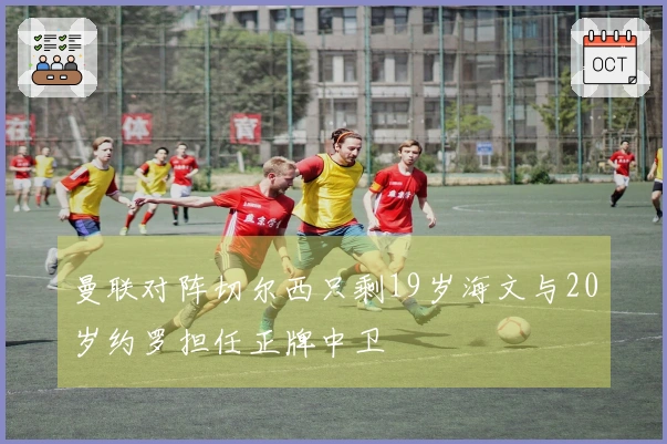曼联对阵切尔西只剩19岁海文与20岁约罗担任正牌中卫