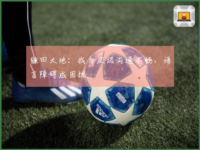 镰田大地：我与皮诺沟通不畅，语言障碍成困扰