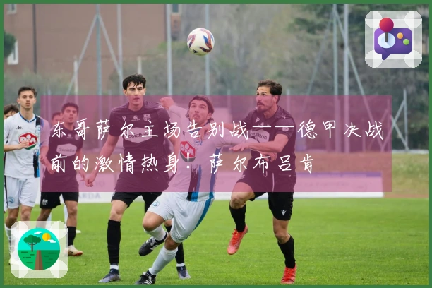 东哥萨尔主场告别战——德甲决战前的激情热身！萨尔布吕肯